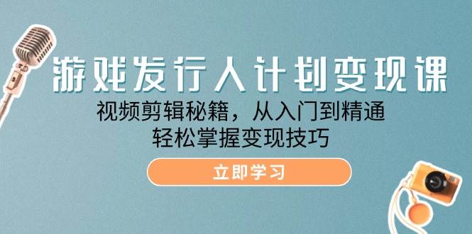 游戏发行人计划变现课：视频剪辑秘籍，从入门到精通，轻松掌握变现技巧-问小徐资源库