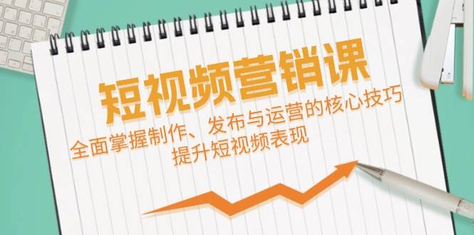 短视频&营销课：全面掌握制作、发布与运营的核心技巧，提升短视频表现-问小徐资源库