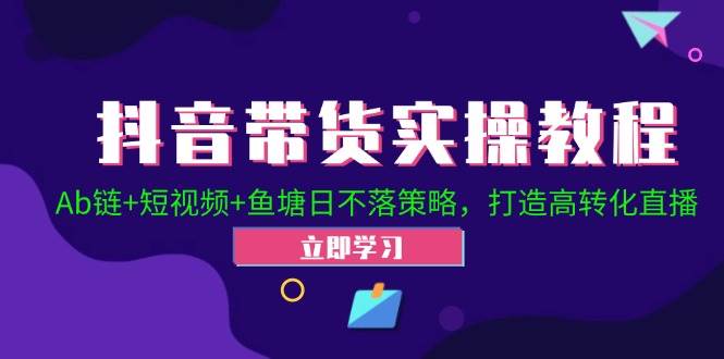 抖音带货实操教程！Ab链+短视频+鱼塘日不落策略，打造高转化直播-问小徐资源库