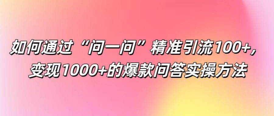 如何通过“问一问”精准引流100+， 变现1000+的爆款问答实操方法-问小徐资源库