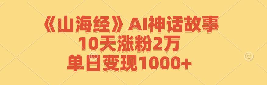 《山海经》AI神话故事，10天涨粉2万，单日变现1000+-问小徐资源库