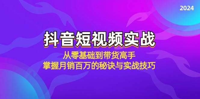 抖音短视频实战：从零基础到带货高手，掌握月销百万的秘诀与实战技巧-问小徐资源库