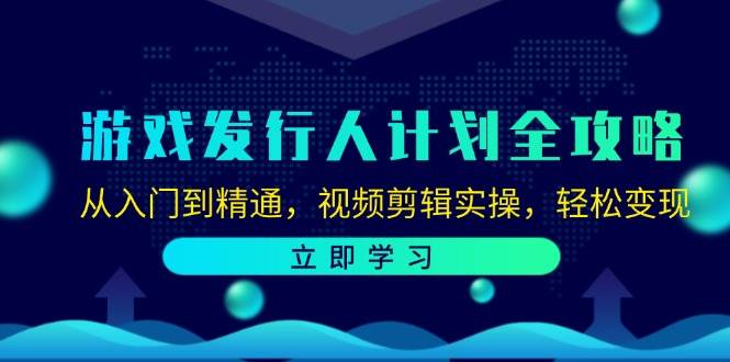 游戏发行人计划全攻略：从入门到精通，视频剪辑实操，轻松变现-问小徐资源库