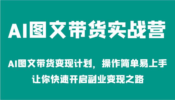 AI图文带货实战营-AI图文带货变现计划，操作简单易上手，让你快速开启副业变现之路-问小徐资源库