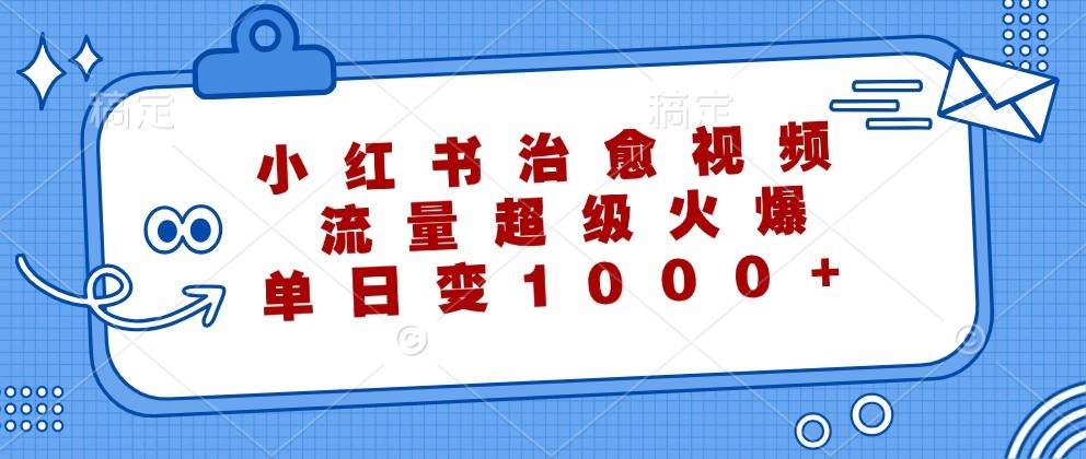 小红书治愈视频，流量超级火爆，单日变现1000+-问小徐资源库