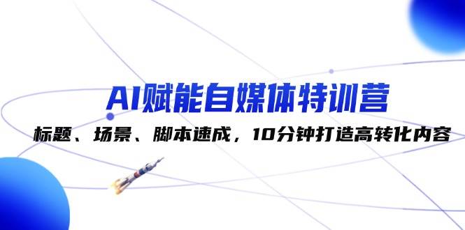 AI赋能自媒体特训营：标题、场景、脚本速成，10分钟打造高转化内容-问小徐资源库