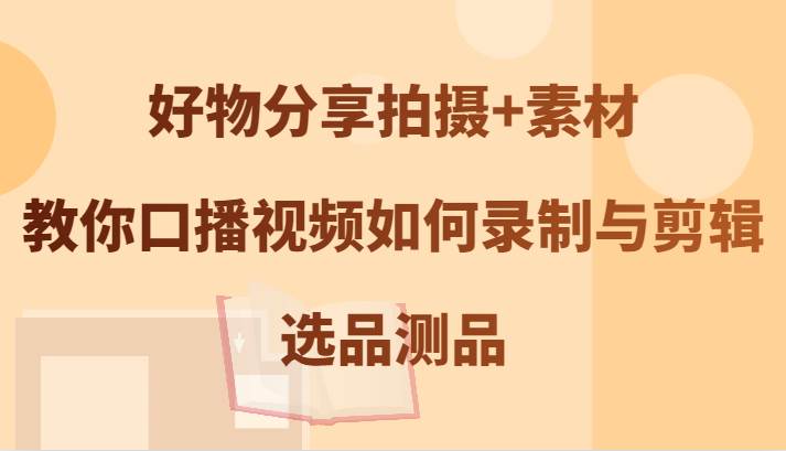 好物分享拍摄+素材，教你口播视频如何录制与剪辑，选品测品-问小徐资源库