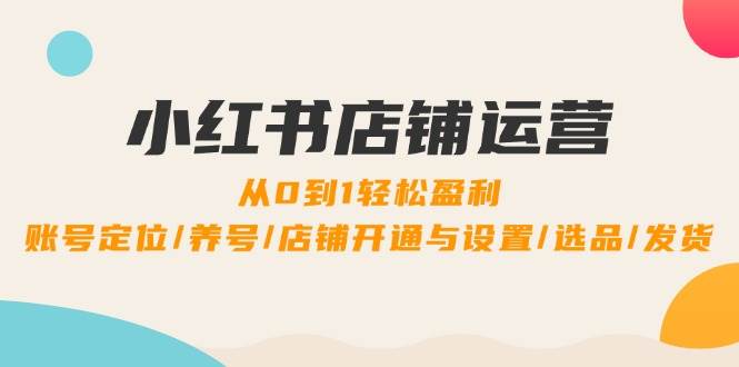 小红书店铺运营：0到1轻松盈利，账号定位/养号/店铺开通与设置/选品/发货-问小徐资源库