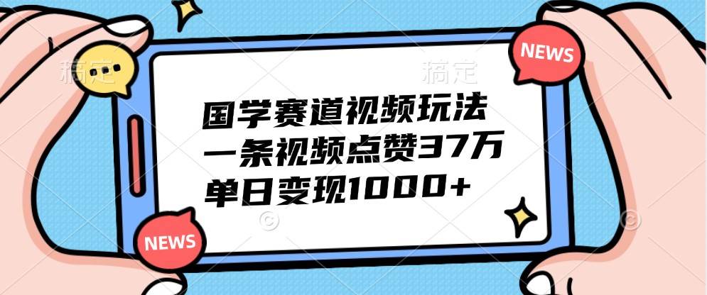 国学赛道视频玩法，一条视频点赞37万，单日变现1000+-问小徐资源库