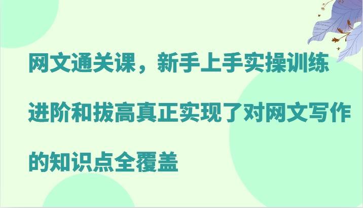 网文通关课，新手上手实操训练，进阶和拔高真正实现了对网文写作的知识点全覆盖-问小徐资源库