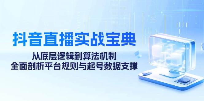 抖音直播实战宝典：从底层逻辑到算法机制，全面剖析平台规则与起号数据支撑-问小徐资源库