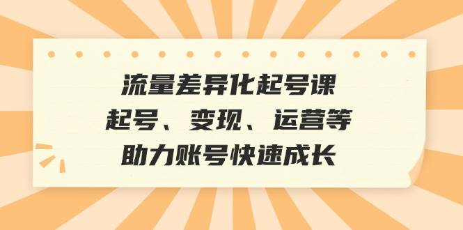 流量差异化起号课：起号、变现、运营等，助力账号快速成长-问小徐资源库