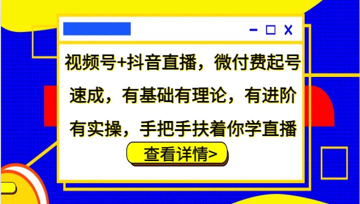 视频号+抖音直播，微付费起号速成，有基础有理论，有进阶有实操，手把手扶着你学直播-问小徐资源库