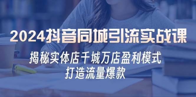 2024抖音同城引流实战课：揭秘实体店千城万店盈利模式，打造流量爆款-问小徐资源库