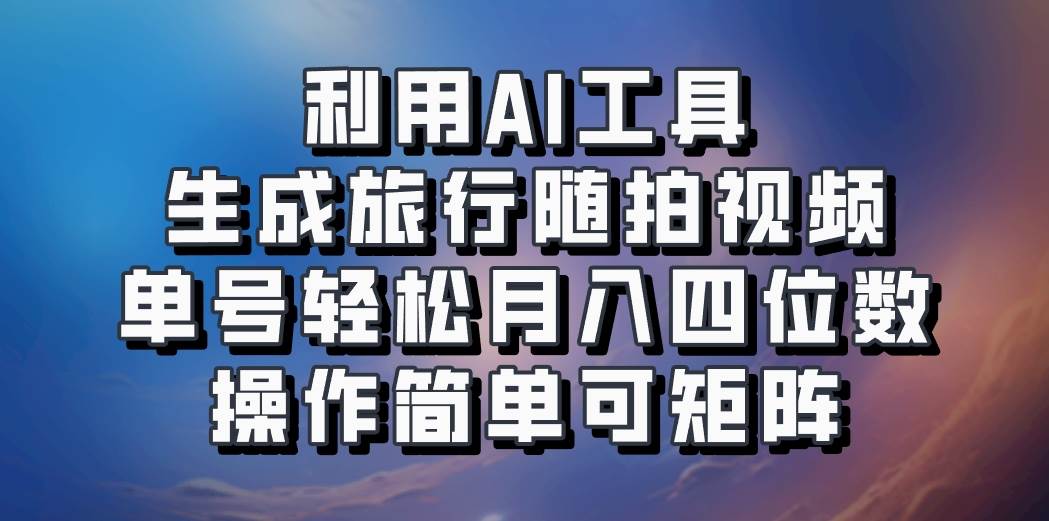 利用AI工具生成旅行随拍视频，单号轻松月入四位数，操作简单可矩阵-问小徐资源库