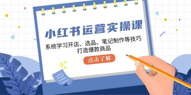 小红书运营实操课，系统学习开店、选品、笔记制作等技巧，打造爆款商品-问小徐资源库