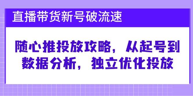 直播带货新号破流速：随心推投放攻略，从起号到数据分析，独立优化投放-问小徐资源库