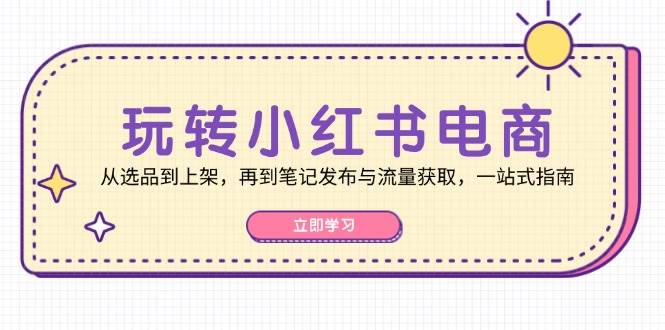 玩转小红书电商：从选品到上架，再到笔记发布与流量获取，一站式指南-问小徐资源库