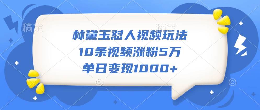 林黛玉怼人视频玩法，10条视频涨粉5万，单日变现1000+-问小徐资源库