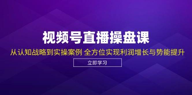 视频号直播操盘课，从认知战略到实操案例 全方位实现利润增长与势能提升-问小徐资源库