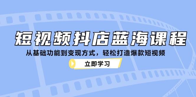 短视频抖店蓝海课程：从基础功能到变现方式，轻松打造爆款短视频-问小徐资源库