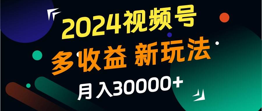 2024视频号多收益的新玩法，月入3w+，新手小白都能简单上手！-问小徐资源库