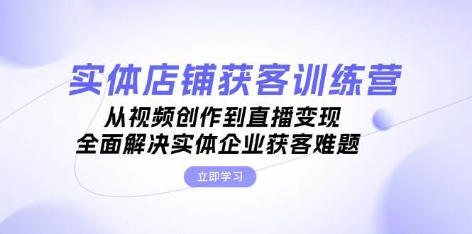 实体店铺获客特训营：从视频创作到直播变现，全面解决实体企业获客难题-问小徐资源库