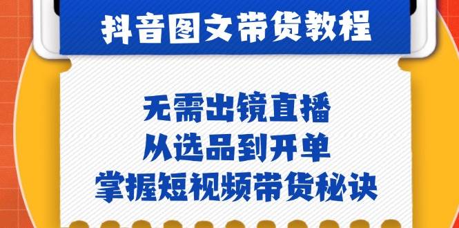 抖音图文&带货实操：无需出镜直播，从选品到开单，掌握短视频带货秘诀-问小徐资源库