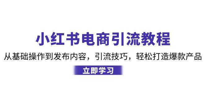 小红书电商引流教程：从基础操作到发布内容，引流技巧，轻松打造爆款产品-问小徐资源库