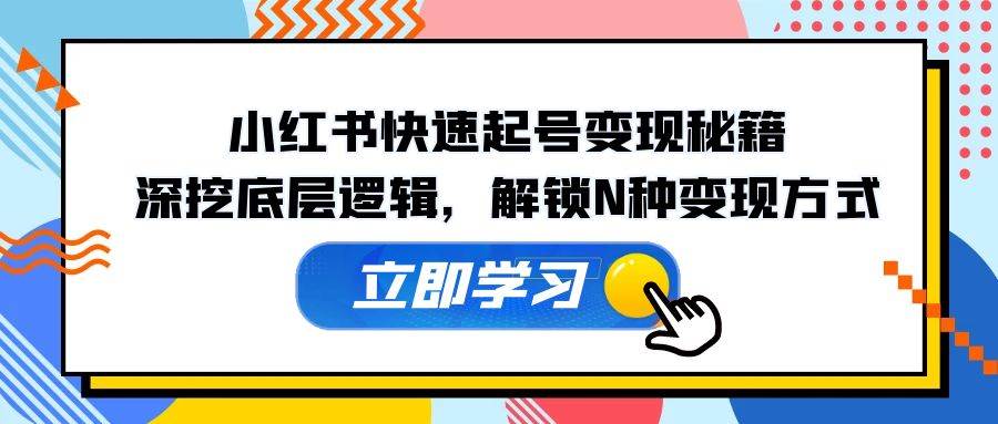 小红书快速起号变现秘籍：深挖底层逻辑，解锁N种变现方式-问小徐资源库