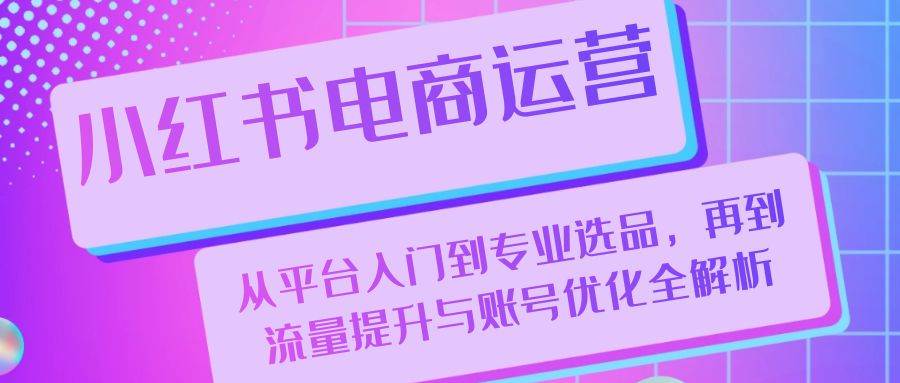 小红书电商运营：从平台入门到专业选品，再到流量提升与账号优化全解析-问小徐资源库