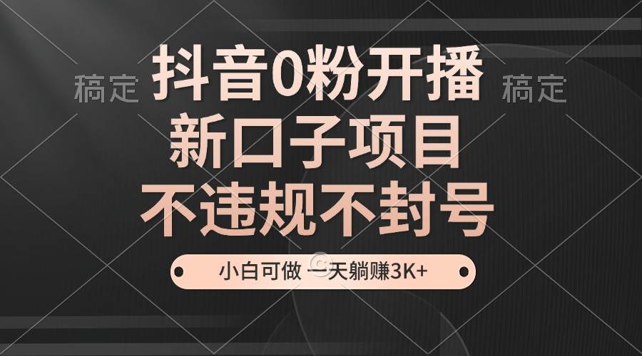 抖音0粉开播，新口子，不违规不封号， 小白可做，一天躺赚3k+-问小徐资源库