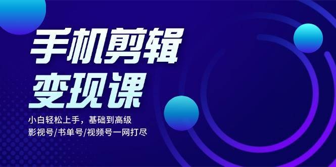 手机剪辑变现课：小白轻松上手，基础到高级 影视号/书单号/视频号一网打尽-问小徐资源库