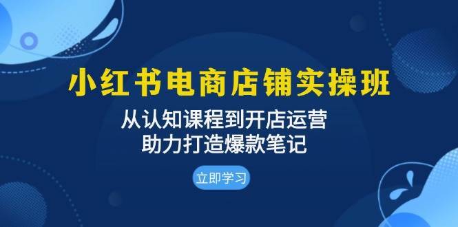 小红书电商店铺实操班：从认知课程到开店运营，助力打造爆款笔记-问小徐资源库