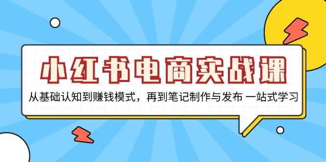 小红书电商实战课，从基础认知到赚钱模式，再到笔记制作与发布 一站式学习-问小徐资源库