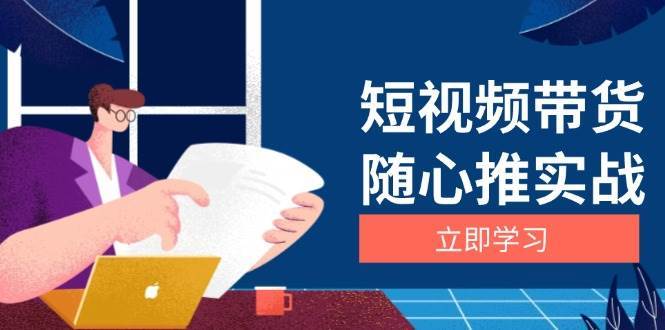 短视频带货随心推实战：涵盖选品到放量，详解涨粉、口碑分提升与广告逻辑-问小徐资源库