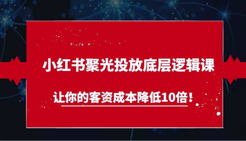 小红书聚光投放底层逻辑课，让你的客资成本降低10倍！-问小徐资源库