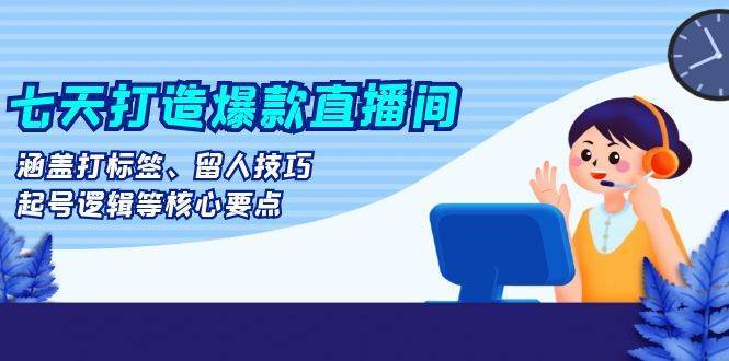 七天打造爆款直播间：涵盖打标签、留人技巧、起号逻辑等核心要点-问小徐资源库