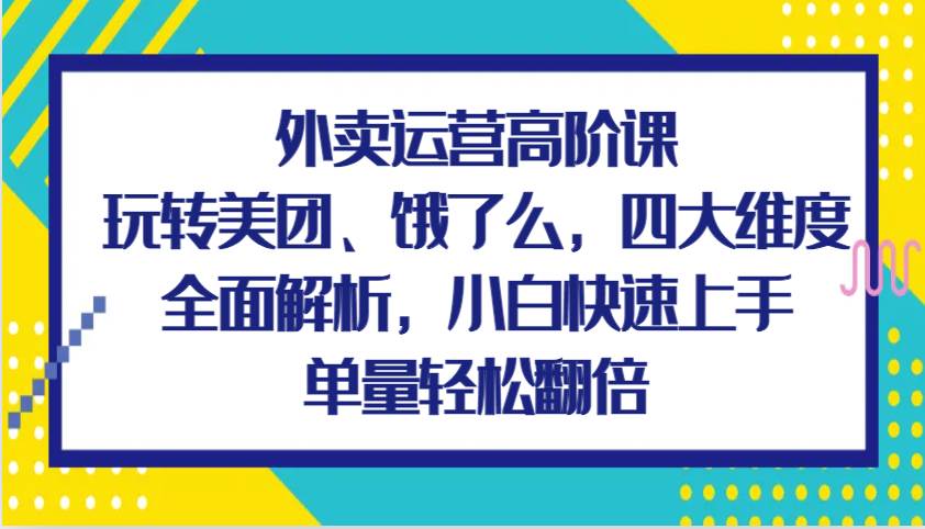 外卖运营高阶课，玩转美团、饿了么，四大维度全面解析，小白快速上手，单量轻松翻倍-问小徐资源库