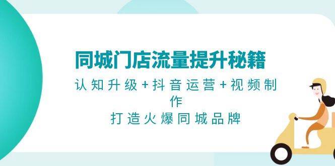 同城门店流量提升秘籍：认知升级+抖音运营+视频制作，打造火爆同城品牌-问小徐资源库