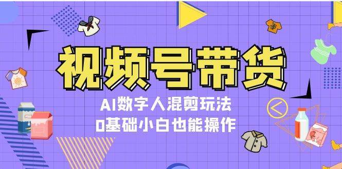 视频号带货，AI数字人混剪玩法，0基础小白也能操作-问小徐资源库