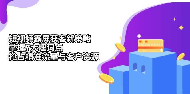 短视频霸屏获客新策略：掌握7大埋词点，抢占精准流量与客户资源-问小徐资源库