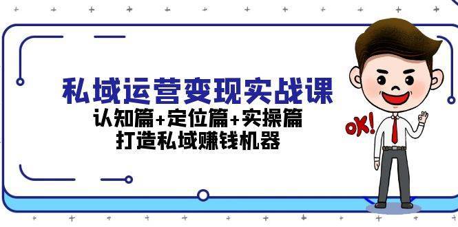 私域运营变现实战课：认知篇+定位篇+实操篇，打造私域赚钱机器-问小徐资源库