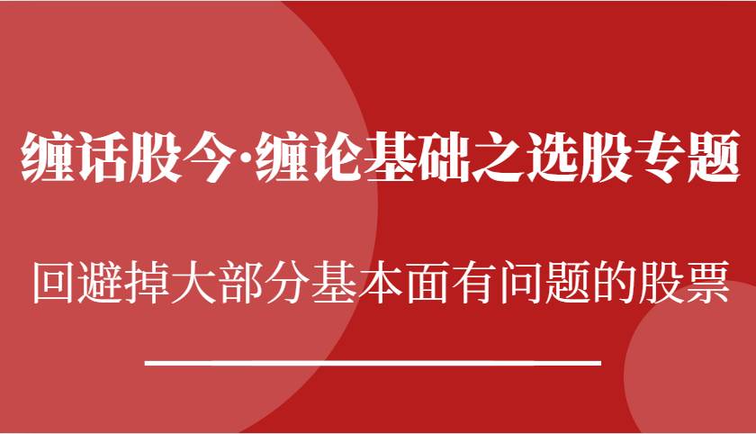 缠话股今·缠论基础之选股专题：回避掉大部分基本面有问题的股票-问小徐资源库