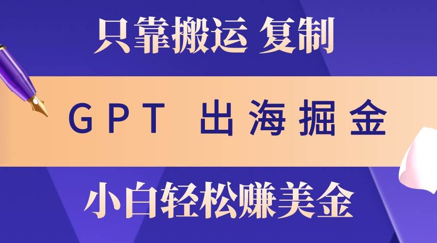 出海掘金搬运，赚老外美金，月入3w+，仅需GPT粘贴复制，小白也能玩转-问小徐资源库