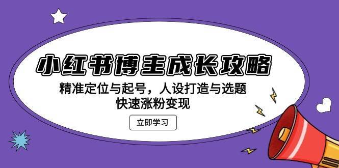 小红书博主成长攻略：精准定位与起号，人设打造与选题，快速涨粉变现-问小徐资源库