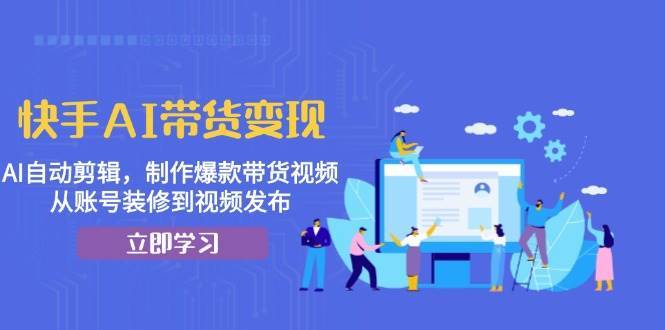 快手AI带货变现：AI自动剪辑，制作爆款带货视频，从账号装修到视频发布-问小徐资源库