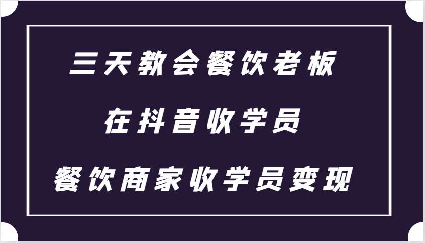 三天教会餐饮老板在抖音收学员 ，餐饮商家收学员变现课程-问小徐资源库