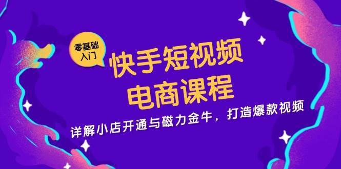 快手短视频电商课程，详解小店开通与磁力金牛，打造爆款视频-问小徐资源库