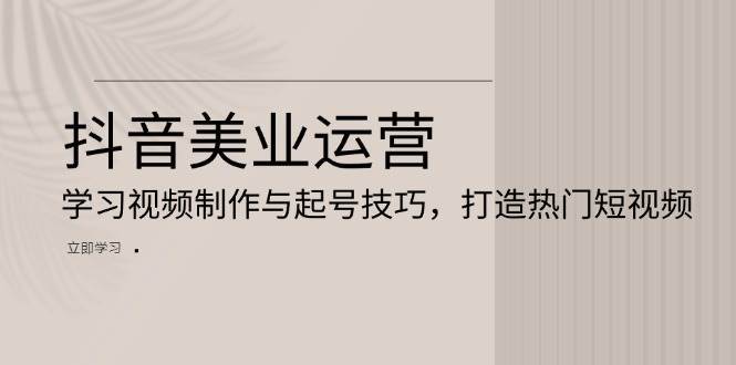 抖音美业运营：学习视频制作与起号技巧，打造热门短视频-问小徐资源库